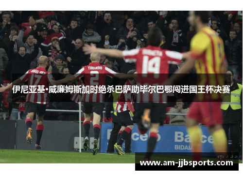 伊尼亚基·威廉姆斯加时绝杀巴萨助毕尔巴鄂闯进国王杯决赛